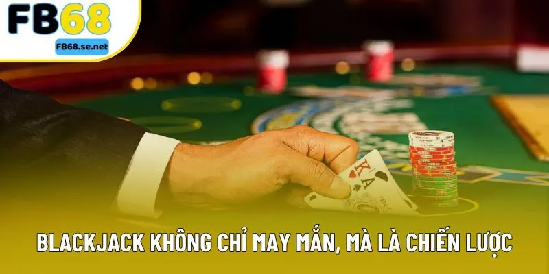 Blackjack không chỉ may mắn, mà là chiến lược 